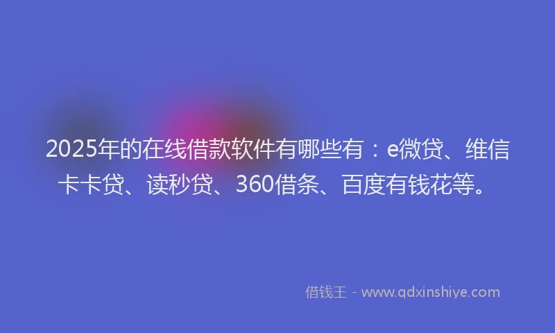 2025年的在线借款软件有哪些有：e微贷、维信卡卡贷、读秒贷、360借条、百度有钱花等。