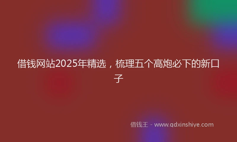 借钱网站2025年精选，梳理五个高炮必下的新口子