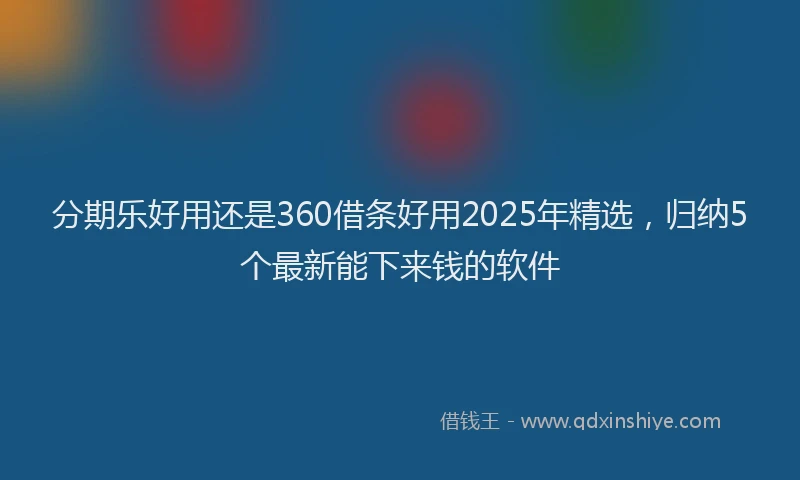 分期乐好用还是360借条好用2025年精选，归纳5个最新能下来钱的软件