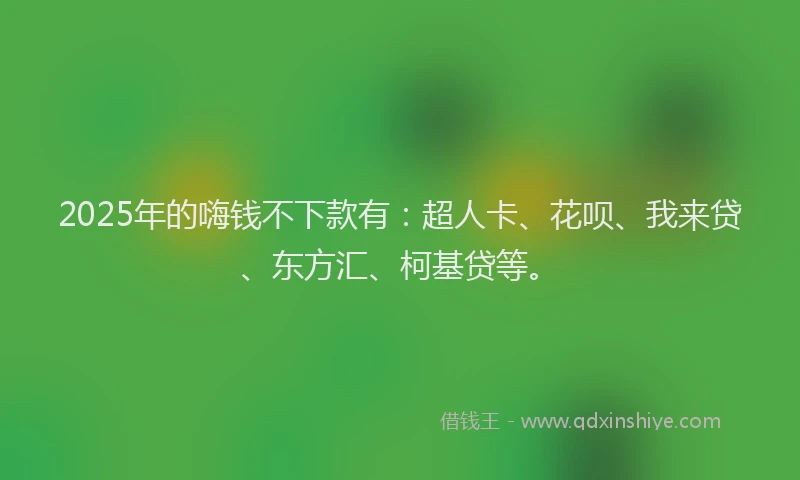2025年的嗨钱不下款有：超人卡、花呗、我来贷、东方汇、柯基贷等。