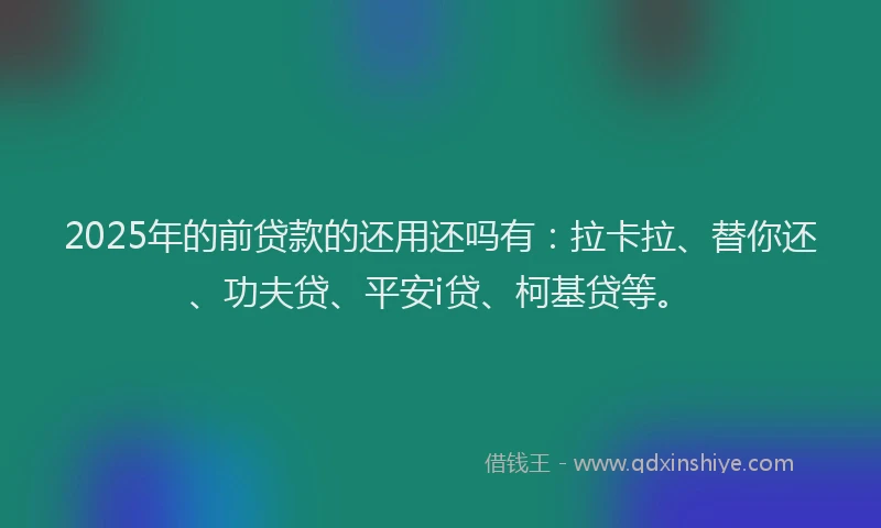 2025年的前贷款的还用还吗有：拉卡拉、替你还、功夫贷、平安i贷、柯基贷等。