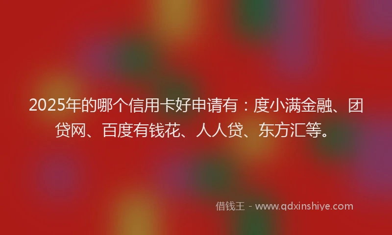 2025年的哪个信用卡好申请有：度小满金融、团贷网、百度有钱花、人人贷、东方汇等。