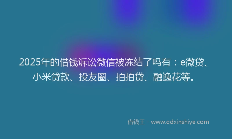 2025年的借钱诉讼微信被冻结了吗有：e微贷、小米贷款、投友圈、拍拍贷、融逸花等。