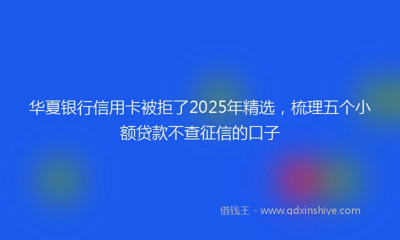 华夏银行信用卡被拒了2025年精选，梳理五个小额贷款不查征信的口子