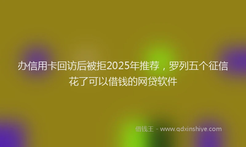 办信用卡回访后被拒2025年推荐，罗列五个征信花了可以借钱的网贷软件