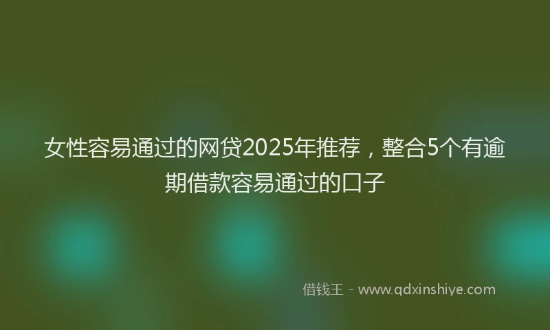 女性容易通过的网贷2025年推荐，整合5个有逾期借款容易通过的口子