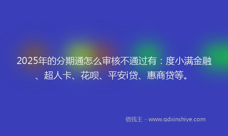2025年的分期通怎么审核不通过有：度小满金融、超人卡、花呗、平安i贷、惠商贷等。
