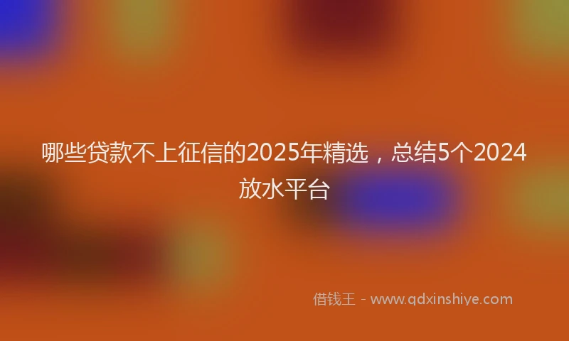 哪些贷款不上征信的2025年精选，总结5个2024放水平台