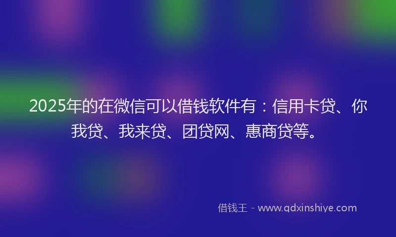 2025年的在微信可以借钱软件有：信用卡贷、你我贷、我来贷、团贷网、惠商贷等。