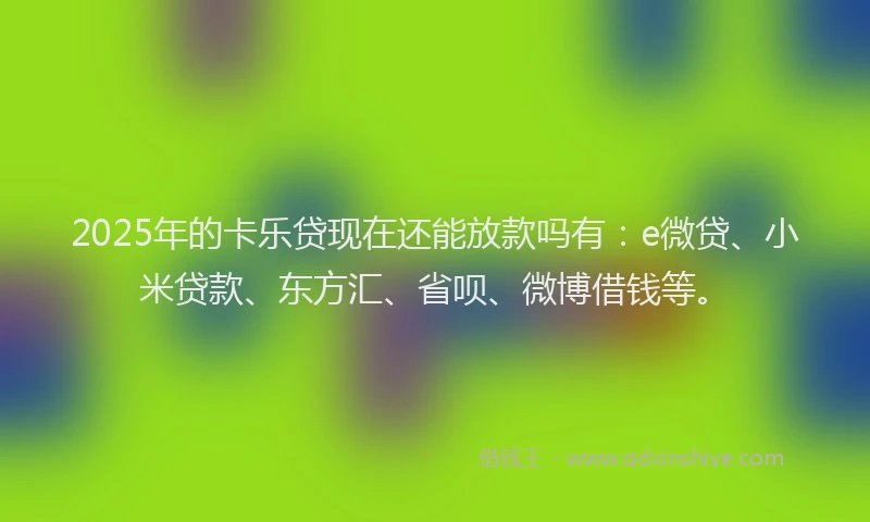 2025年的卡乐贷现在还能放款吗有：e微贷、小米贷款、东方汇、省呗、微博借钱等。