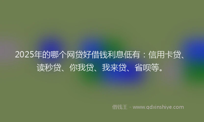 2025年的哪个网贷好借钱利息低有：信用卡贷、读秒贷、你我贷、我来贷、省呗等。