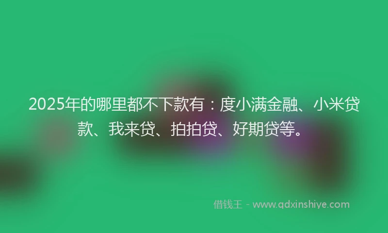 2025年的哪里都不下款有：度小满金融、小米贷款、我来贷、拍拍贷、好期贷等。
