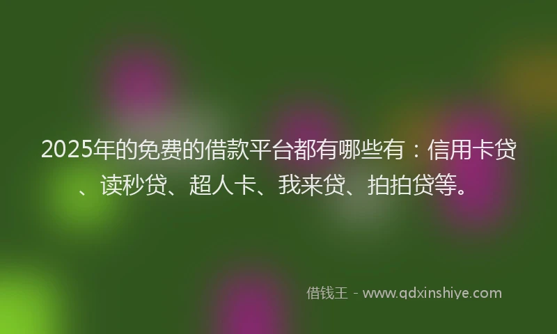 2025年的免费的借款平台都有哪些有：信用卡贷、读秒贷、超人卡、我来贷、拍拍贷等。