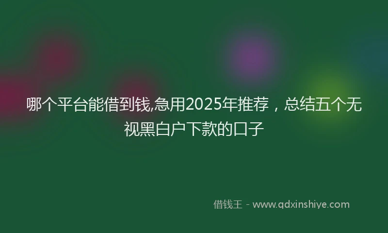 哪个平台能借到钱,急用2025年推荐，总结五个无视黑白户下款的口子