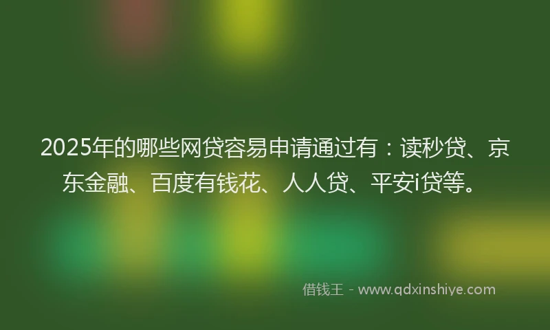 2025年的哪些网贷容易申请通过有：读秒贷、京东金融、百度有钱花、人人贷、平安i贷等。