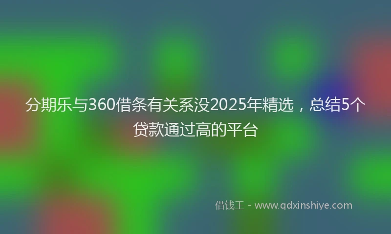 分期乐与360借条有关系没2025年精选，总结5个贷款通过高的平台
