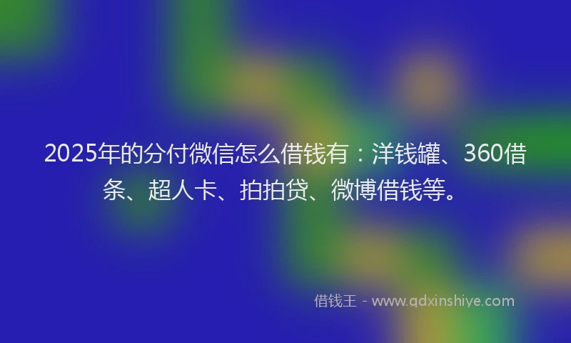 2025年的分付微信怎么借钱有：洋钱罐、360借条、超人卡、拍拍贷、微博借钱等。