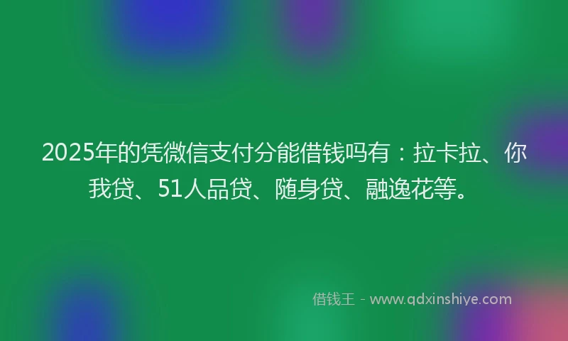 2025年的凭微信支付分能借钱吗有：拉卡拉、你我贷、51人品贷、随身贷、融逸花等。