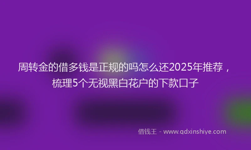 周转金的借多钱是正规的吗怎么还2025年推荐，梳理5个无视黑白花户的下款口子