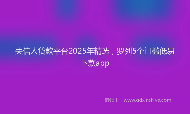 失信人贷款平台2025年精选，罗列5个门槛低易下款app