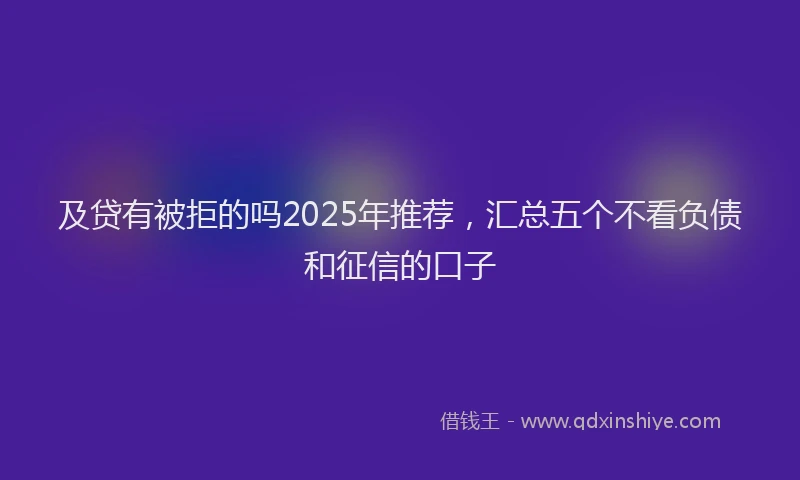 及贷有被拒的吗2025年推荐，汇总五个不看负债和征信的口子