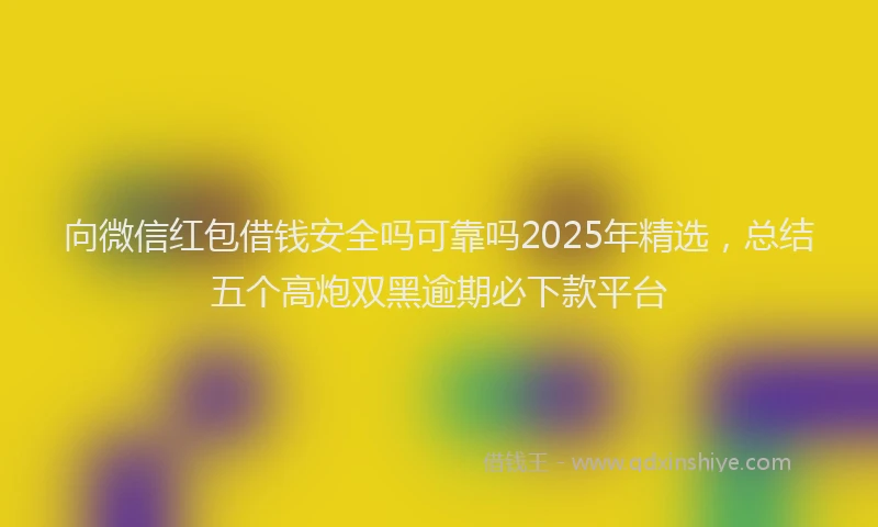 向微信红包借钱安全吗可靠吗2025年精选，总结五个高炮双黑逾期必下款平台