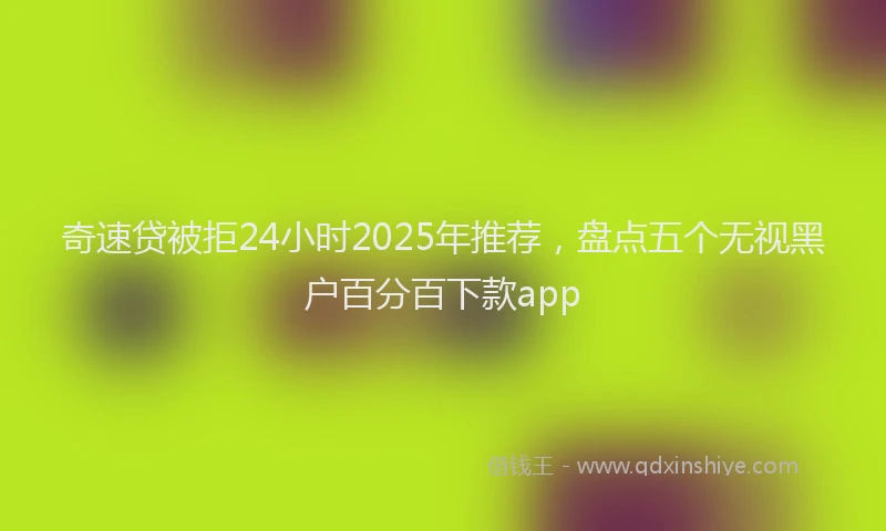 奇速贷被拒24小时2025年推荐，盘点五个无视黑户百分百下款app