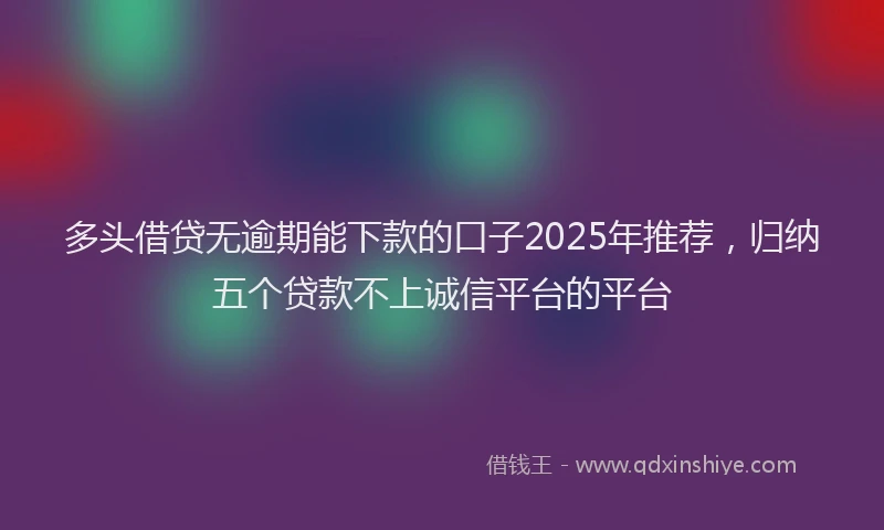 多头借贷无逾期能下款的口子2025年推荐，归纳五个贷款不上诚信平台的平台