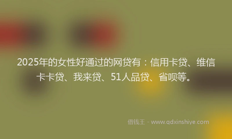 2025年的女性好通过的网贷有：信用卡贷、维信卡卡贷、我来贷、51人品贷、省呗等。