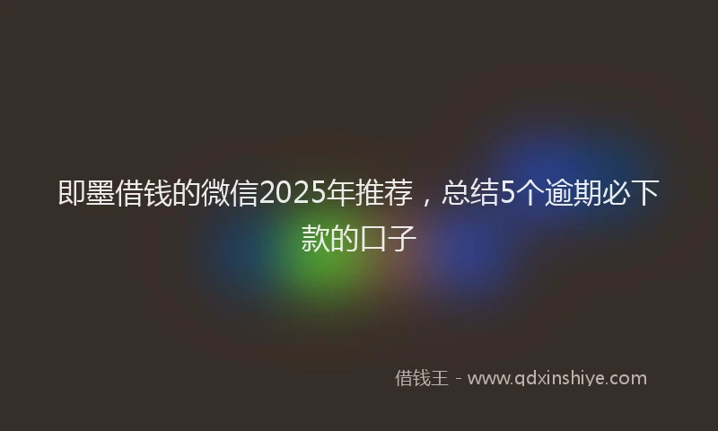 即墨借钱的微信2025年推荐，总结5个逾期必下款的口子
