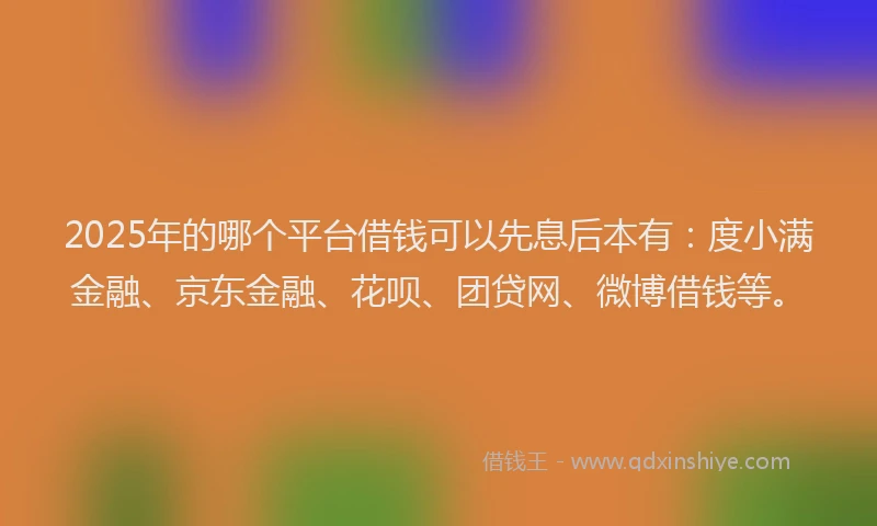 2025年的哪个平台借钱可以先息后本有：度小满金融、京东金融、花呗、团贷网、微博借钱等。