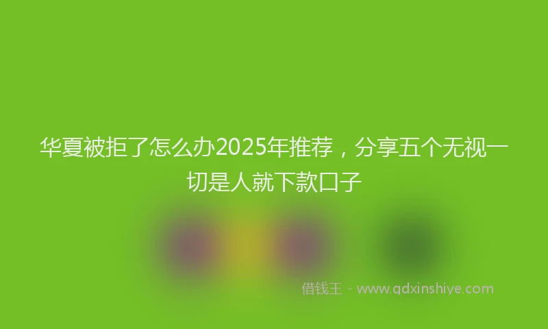 华夏被拒了怎么办2025年推荐，分享五个无视一切是人就下款口子