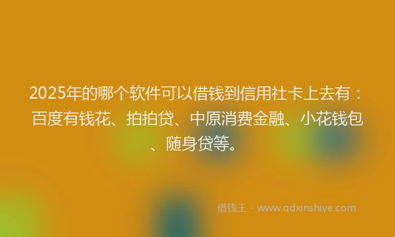 2025年的哪个软件可以借钱到信用社卡上去有：百度有钱花、拍拍贷、中原消费金融、小花钱包、随身贷等。