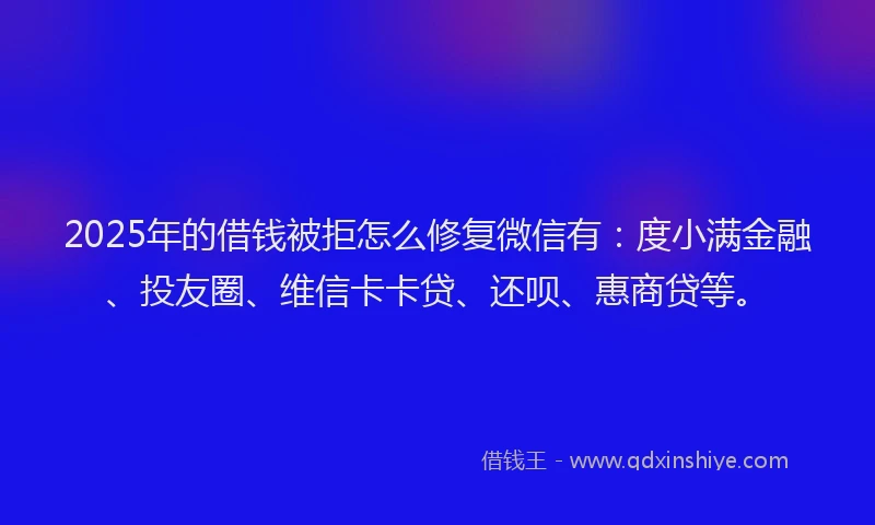 2025年的借钱被拒怎么修复微信有：度小满金融、投友圈、维信卡卡贷、还呗、惠商贷等。