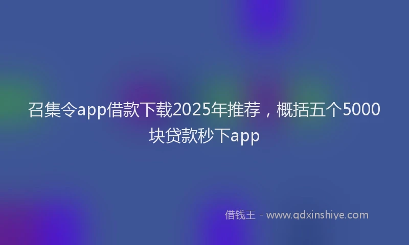 召集令app借款下载2025年推荐，概括五个5000块贷款秒下app