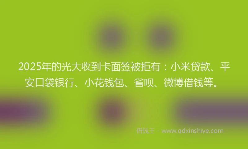 2025年的光大收到卡面签被拒有：小米贷款、平安口袋银行、小花钱包、省呗、微博借钱等。