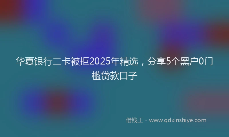 华夏银行二卡被拒2025年精选，分享5个黑户0门槛贷款口子