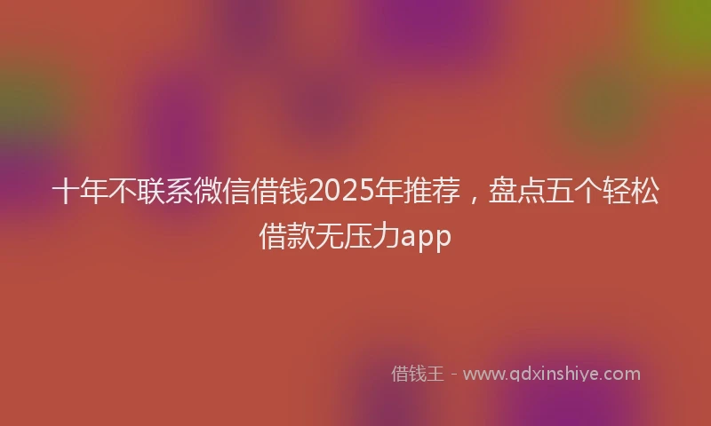 十年不联系微信借钱2025年推荐，盘点五个轻松借款无压力app