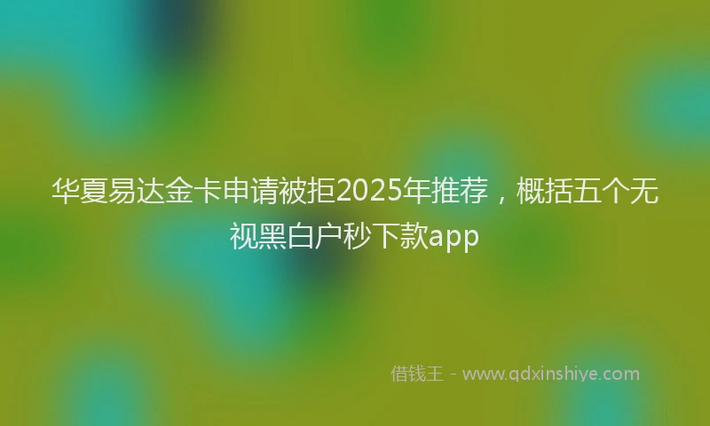 华夏易达金卡申请被拒2025年推荐，概括五个无视黑白户秒下款app