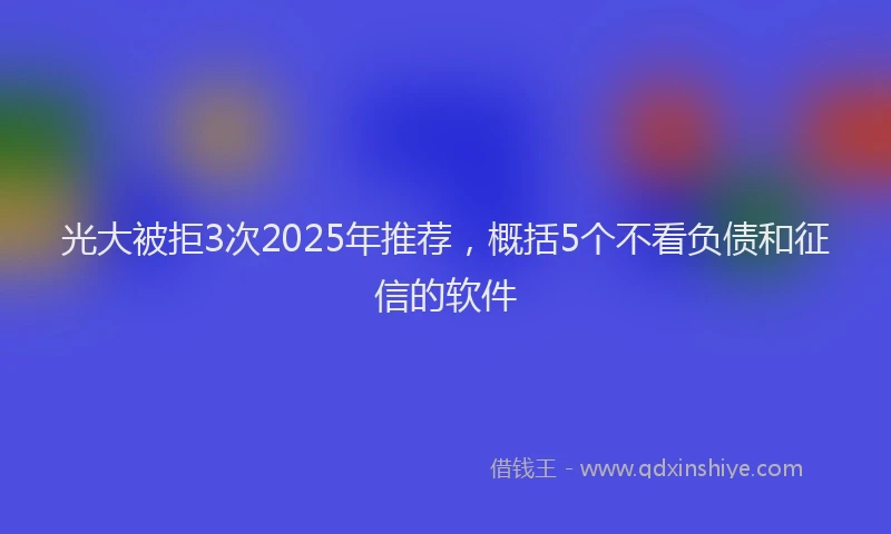 光大被拒3次2025年推荐，概括5个不看负债和征信的软件