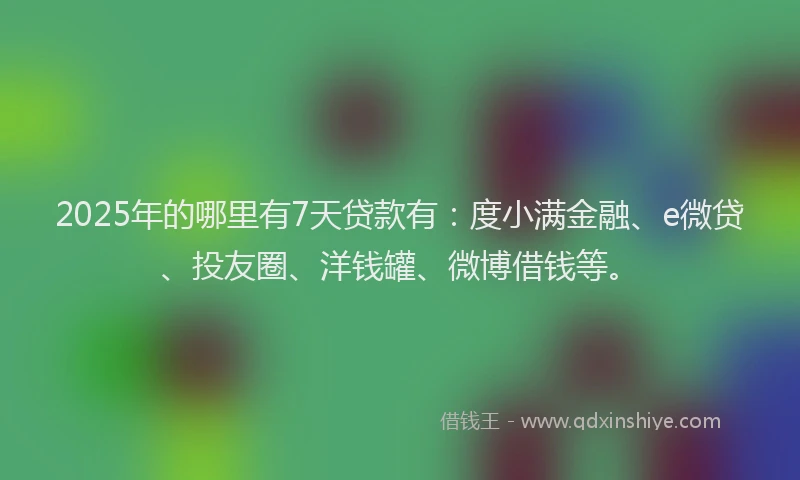 2025年的哪里有7天贷款有：度小满金融、e微贷、投友圈、洋钱罐、微博借钱等。