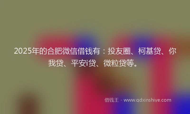 2025年的合肥微信借钱有：投友圈、柯基贷、你我贷、平安i贷、微粒贷等。