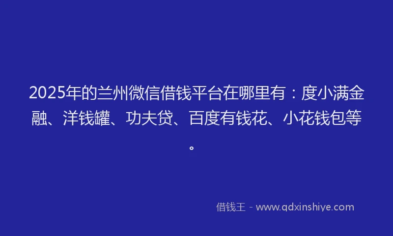 2025年的兰州微信借钱平台在哪里有：度小满金融、洋钱罐、功夫贷、百度有钱花、小花钱包等。