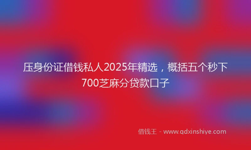 压身份证借钱私人2025年精选，概括五个秒下700芝麻分贷款口子