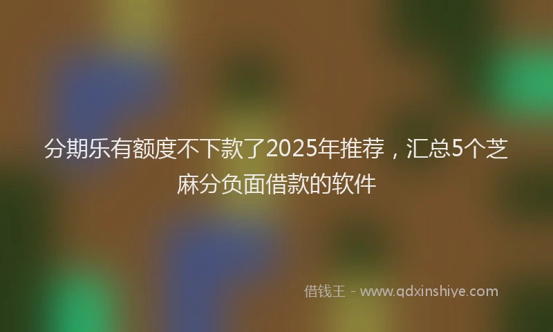 分期乐有额度不下款了2025年推荐，汇总5个芝麻分负面借款的软件