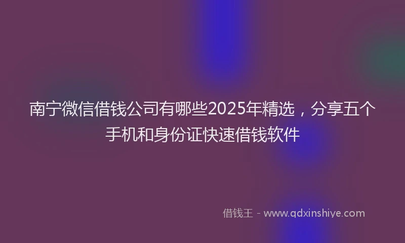 南宁微信借钱公司有哪些2025年精选，分享五个手机和身份证快速借钱软件