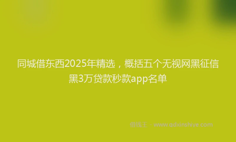 同城借东西2025年精选，概括五个无视网黑征信黑3万贷款秒款app名单