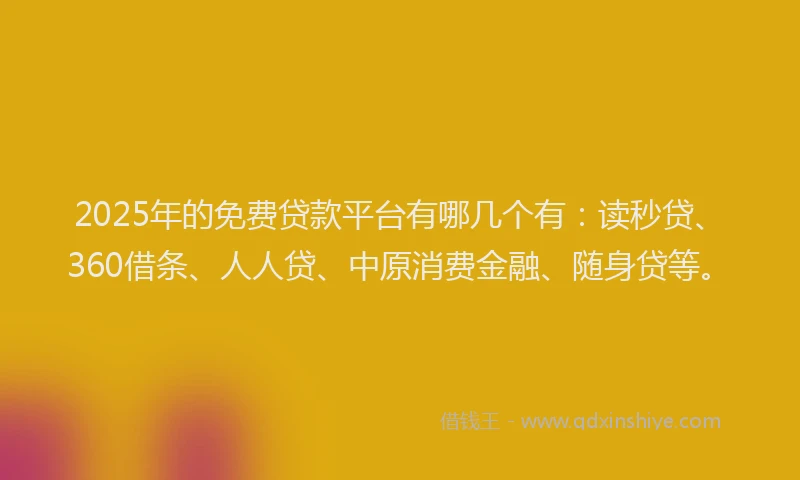 2025年的免费贷款平台有哪几个有：读秒贷、360借条、人人贷、中原消费金融、随身贷等。