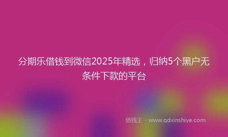 分期乐借钱到微信2025年精选，归纳5个黑户无条件下款的平台