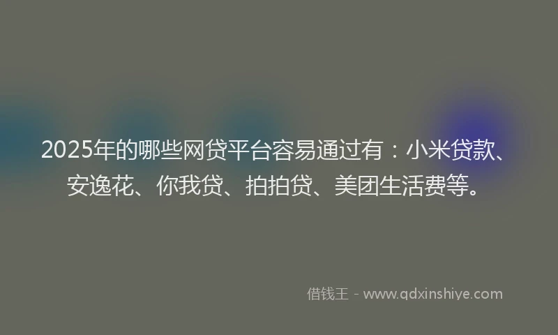 2025年的哪些网贷平台容易通过有：小米贷款、安逸花、你我贷、拍拍贷、美团生活费等。
